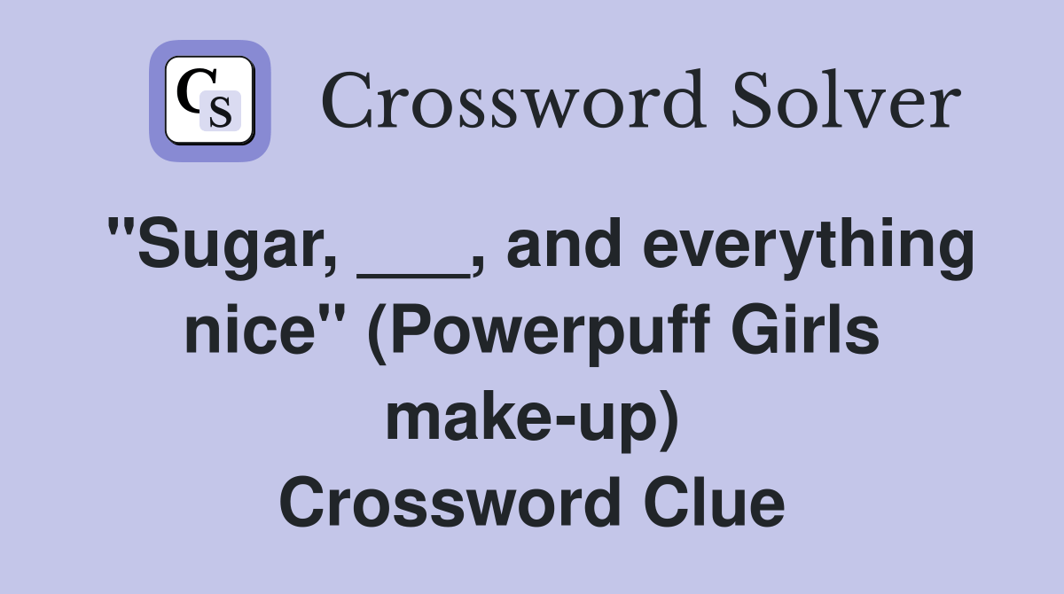 "Sugar, ___, and everything nice" (Powerpuff Girls makeup) Crossword